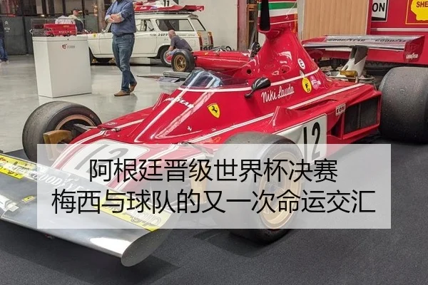 阿根廷晋级世界杯决赛 梅西与球队的又一次命运交汇